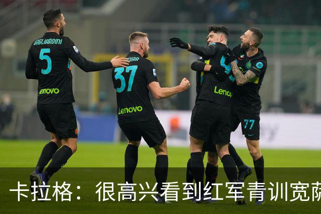 卡拉格：很高兴看到红军青训宽萨在世界杯首发，但他为啥踢右后卫