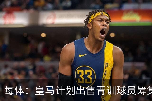 每体：皇马计划出售青训球员筹集6000万欧，贡萨洛等人可能离队