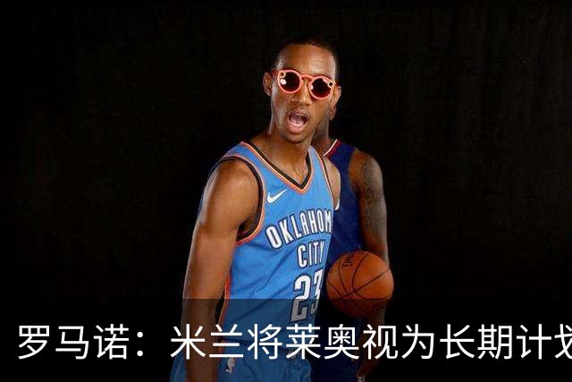 罗马诺：米兰将莱奥视为长期计划外的球员，预计他将在今夏离队