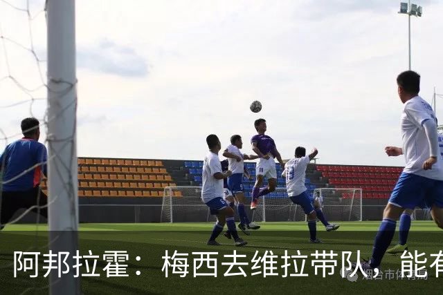 阿邦拉霍：梅西去维拉带队，能有英超冠军和欧冠冠军！